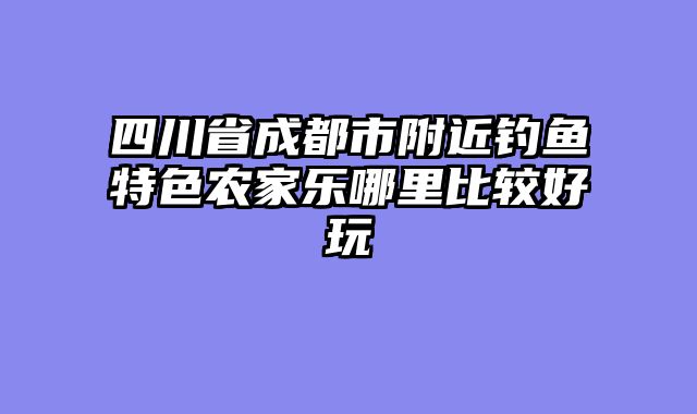 四川省成都市附近钓鱼特色农家乐哪里比较好玩