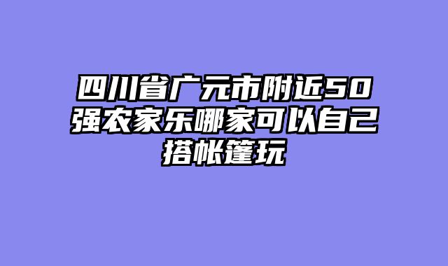 四川省广元市附近50强农家乐哪家可以自己搭帐篷玩