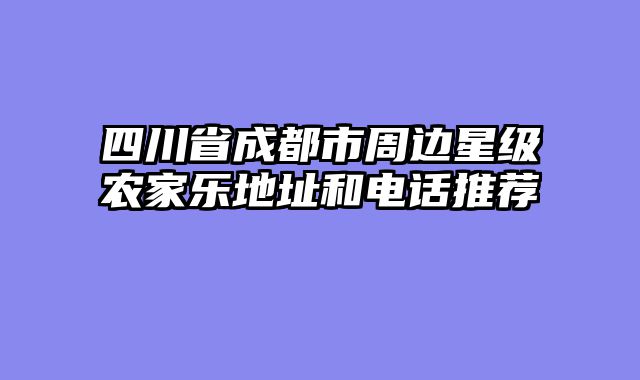 四川省成都市周边星级农家乐地址和电话推荐