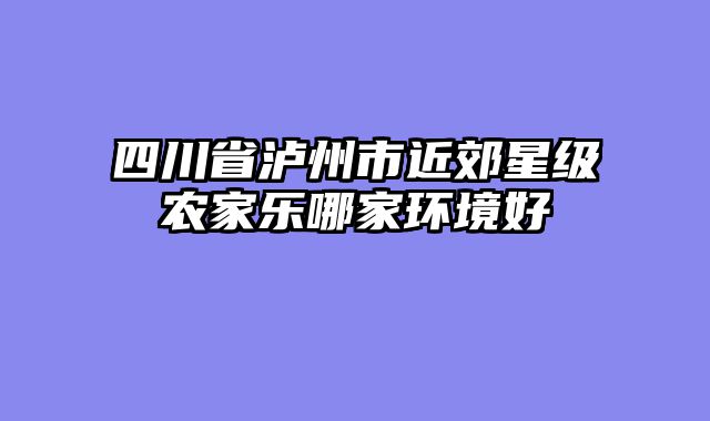 四川省泸州市近郊星级农家乐哪家环境好