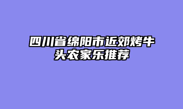四川省绵阳市近郊烤牛头农家乐推荐