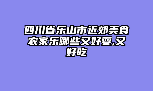 四川省乐山市近郊美食农家乐哪些又好耍,又好吃