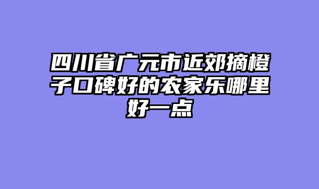 四川省广元市近郊摘橙子口碑好的农家乐哪里好一点