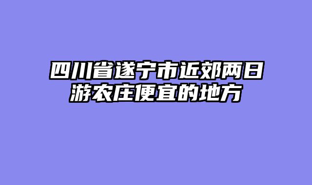 四川省遂宁市近郊两日游农庄便宜的地方