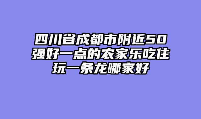 四川省成都市附近50强好一点的农家乐吃住玩一条龙哪家好