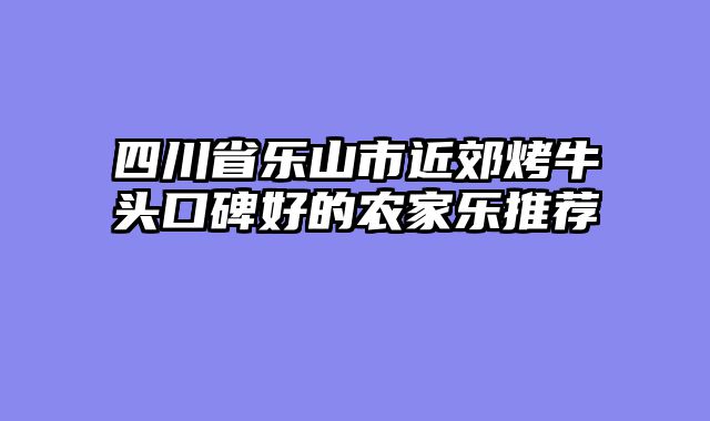 四川省乐山市近郊烤牛头口碑好的农家乐推荐