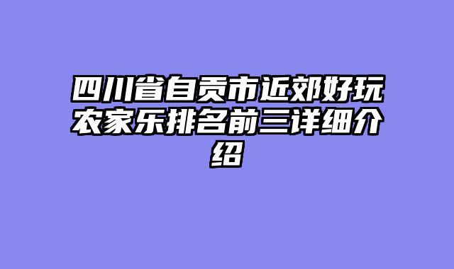 四川省自贡市近郊好玩农家乐排名前三详细介绍