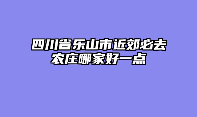四川省乐山市近郊必去农庄哪家好一点