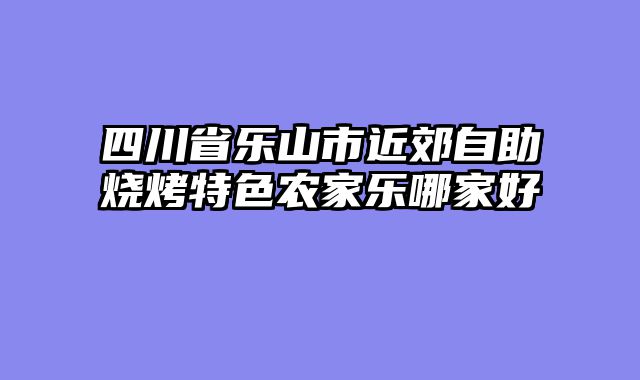 四川省乐山市近郊自助烧烤特色农家乐哪家好