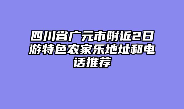 四川省广元市附近2日游特色农家乐地址和电话推荐
