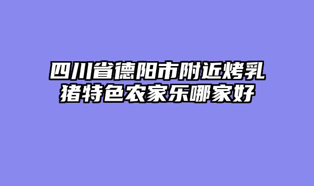 四川省德阳市附近烤乳猪特色农家乐哪家好