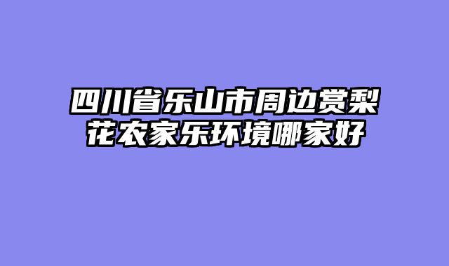 四川省乐山市周边赏梨花农家乐环境哪家好