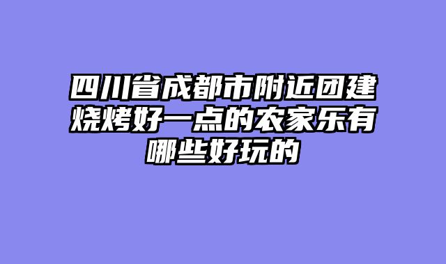 四川省成都市附近团建烧烤好一点的农家乐有哪些好玩的