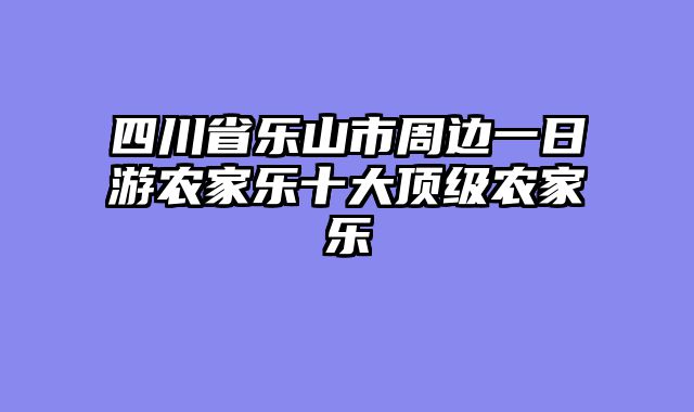 四川省乐山市周边一日游农家乐十大顶级农家乐