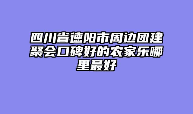 四川省德阳市周边团建聚会口碑好的农家乐哪里最好