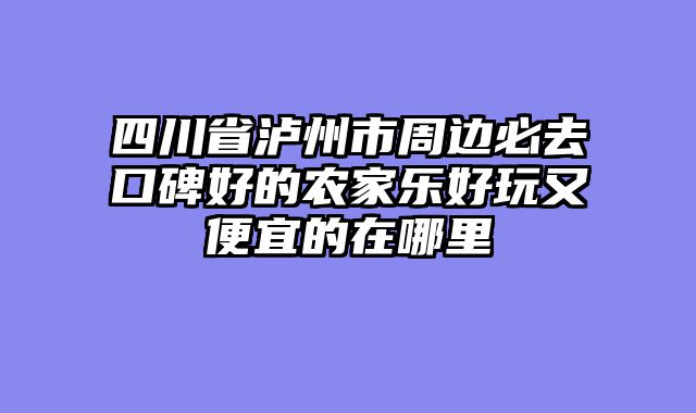 四川省泸州市周边必去口碑好的农家乐好玩又便宜的在哪里
