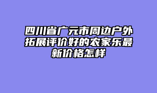 四川省广元市周边户外拓展评价好的农家乐最新价格怎样