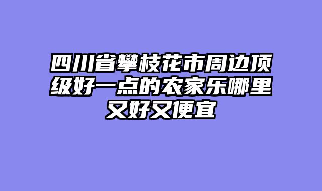 四川省攀枝花市周边顶级好一点的农家乐哪里又好又便宜