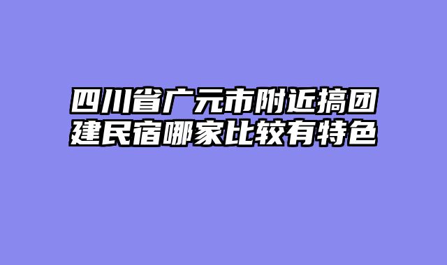 四川省广元市附近搞团建民宿哪家比较有特色