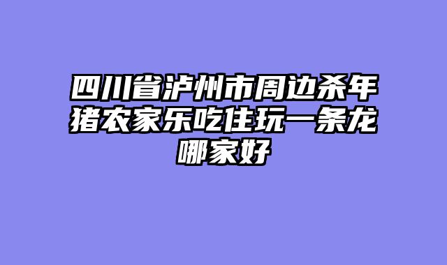 四川省泸州市周边杀年猪农家乐吃住玩一条龙哪家好
