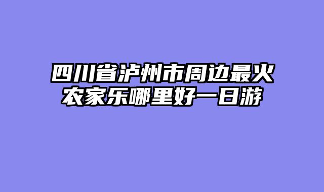 四川省泸州市周边最火农家乐哪里好一日游