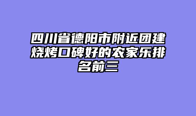 四川省德阳市附近团建烧烤口碑好的农家乐排名前三