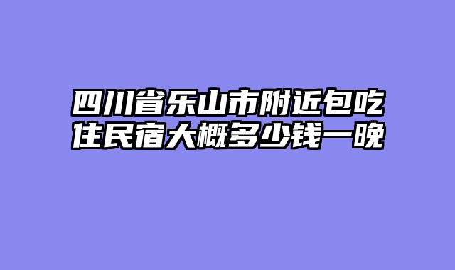 四川省乐山市附近包吃住民宿大概多少钱一晚
