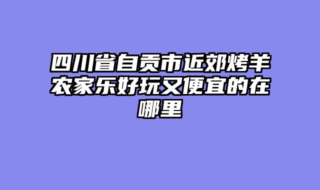 四川省自贡市近郊烤羊农家乐好玩又便宜的在哪里
