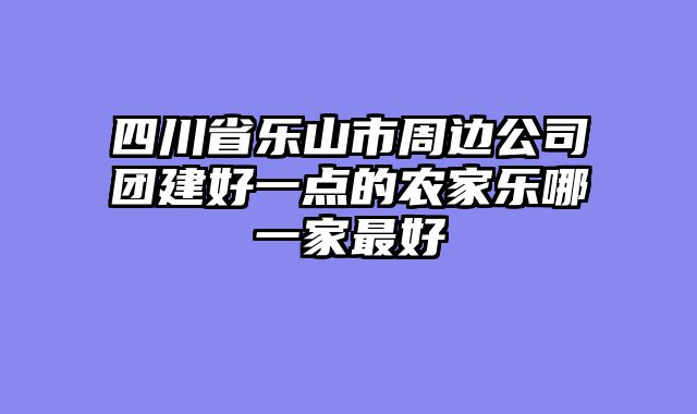 四川省乐山市周边公司团建好一点的农家乐哪一家最好