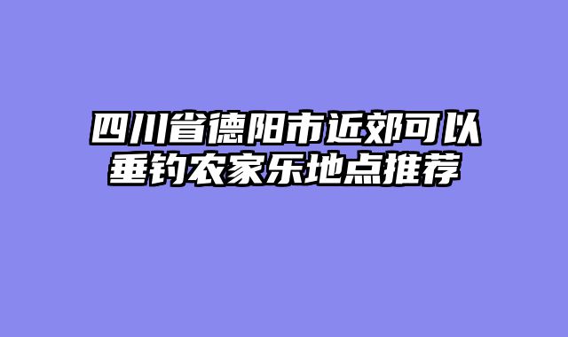 四川省德阳市近郊可以垂钓农家乐地点推荐