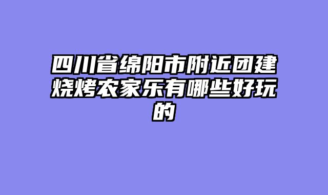 四川省绵阳市附近团建烧烤农家乐有哪些好玩的