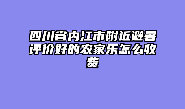 四川省内江市附近避暑评价好的农家乐怎么收费