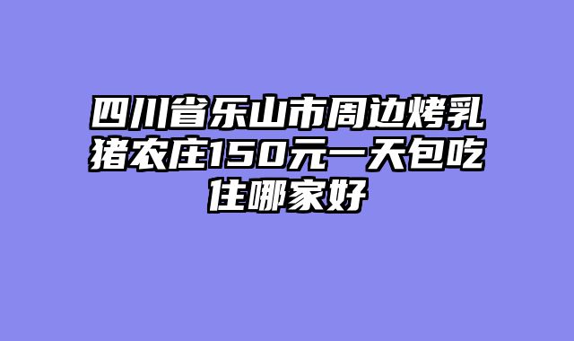 四川省乐山市周边烤乳猪农庄150元一天包吃住哪家好