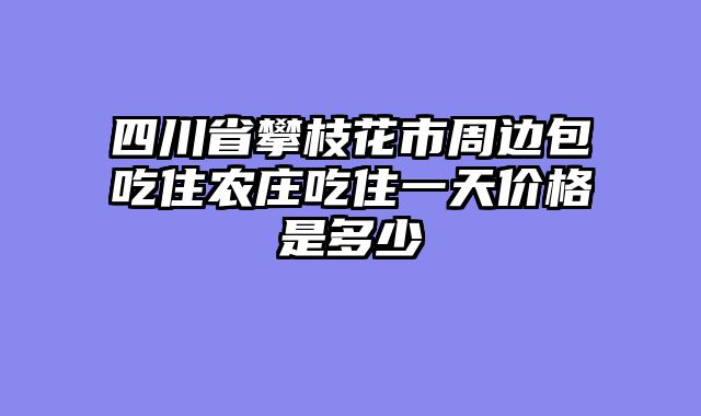 四川省攀枝花市周边包吃住农庄吃住一天价格是多少