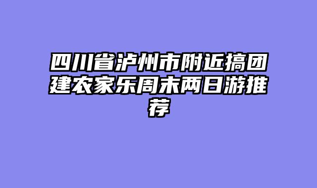 四川省泸州市附近搞团建农家乐周末两日游推荐