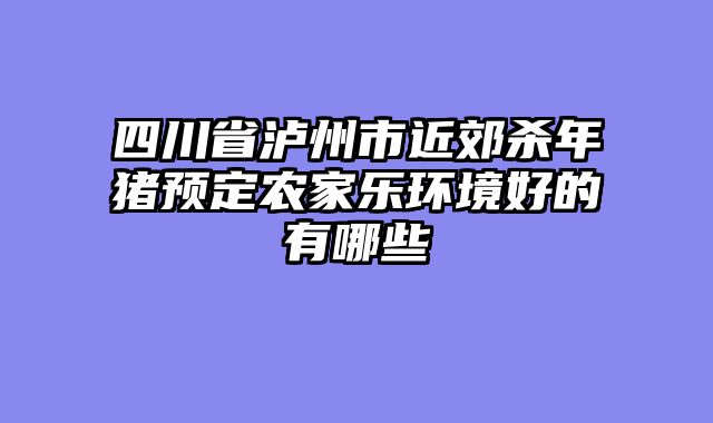 四川省泸州市近郊杀年猪预定农家乐环境好的有哪些