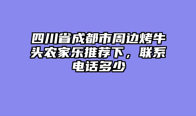 四川省成都市周边烤牛头农家乐推荐下，联系电话多少