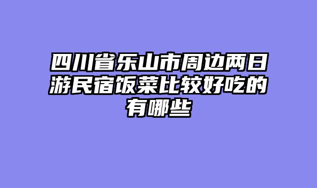 四川省乐山市周边两日游民宿饭菜比较好吃的有哪些