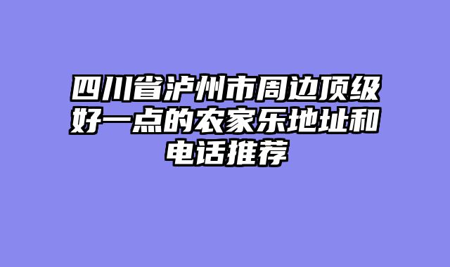 四川省泸州市周边顶级好一点的农家乐地址和电话推荐