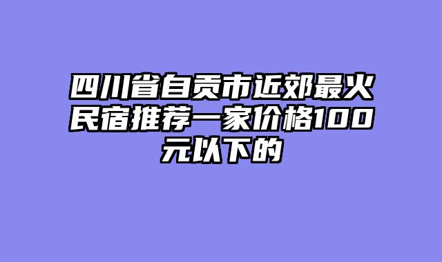 四川省自贡市近郊最火民宿推荐一家价格100元以下的