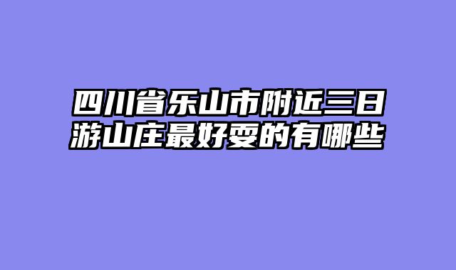 四川省乐山市附近三日游山庄最好耍的有哪些