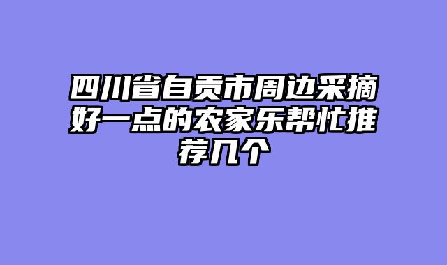 四川省自贡市周边采摘好一点的农家乐帮忙推荐几个