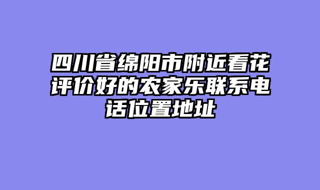 四川省绵阳市附近看花评价好的农家乐联系电话位置地址