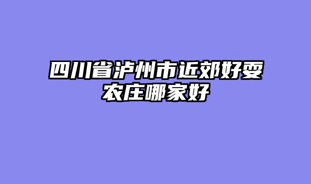 四川省泸州市近郊好耍农庄哪家好