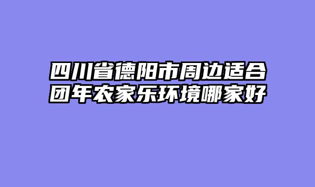 四川省德阳市周边适合团年农家乐环境哪家好
