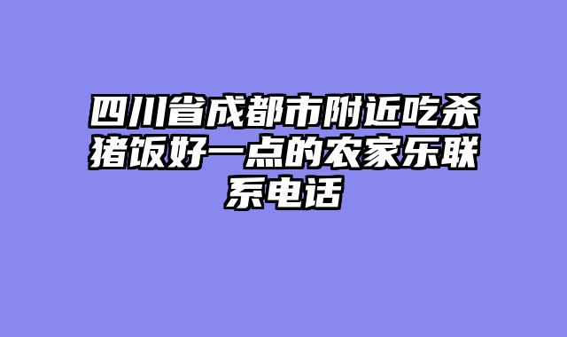 四川省成都市附近吃杀猪饭好一点的农家乐联系电话
