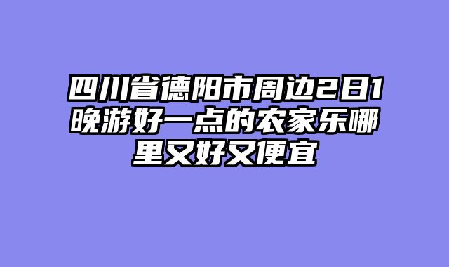 四川省德阳市周边2日1晚游好一点的农家乐哪里又好又便宜