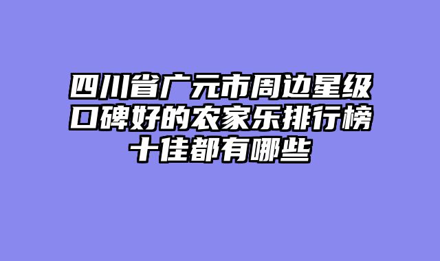 四川省广元市周边星级口碑好的农家乐排行榜十佳都有哪些