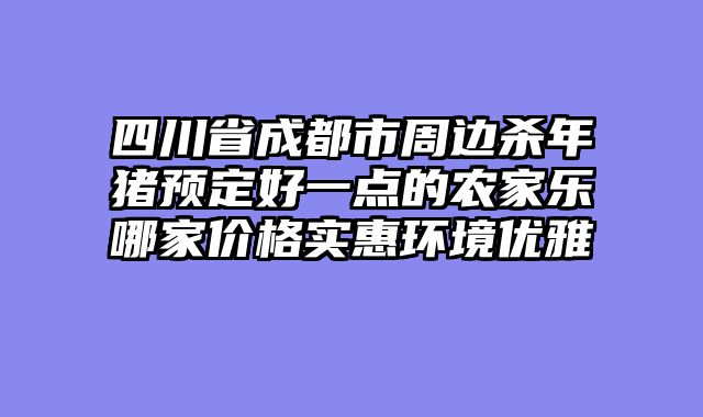 四川省成都市周边杀年猪预定好一点的农家乐哪家价格实惠环境优雅