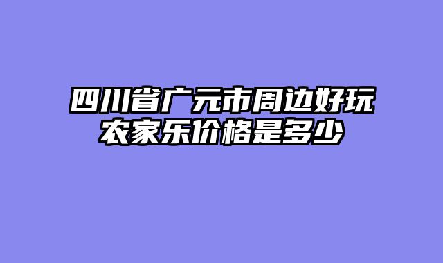 四川省广元市周边好玩农家乐价格是多少